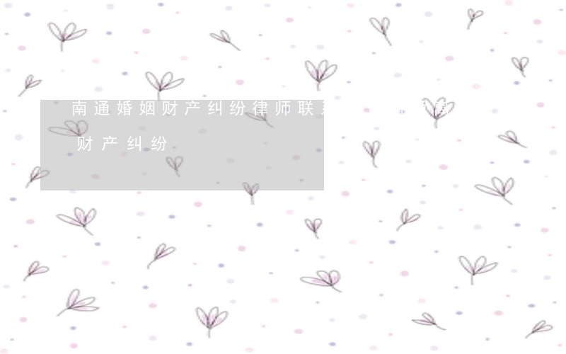 南通婚姻财产纠纷律师联系方式(南通离婚后财产纠纷)