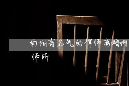 南阳有名气的律师离婚(河南南阳最有名的律师所)
