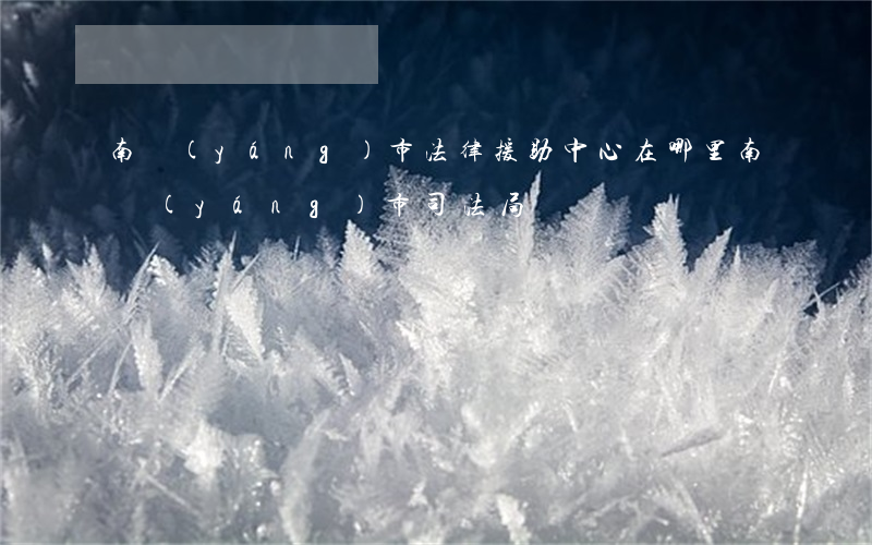 南陽(yáng)市法律援助中心在哪里(南陽(yáng)市司法局電話)