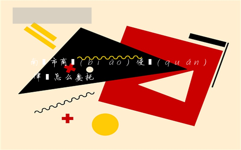 南陽市商標(biāo)侵權(quán)律師怎么委托