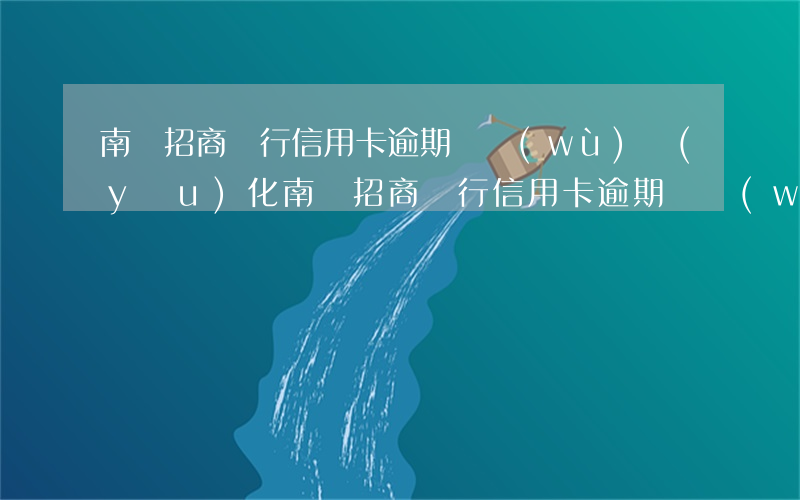 南陽招商銀行信用卡逾期債務(wù)優(yōu)化 南陽招商銀行信用卡逾期債務(wù)優(yōu)化