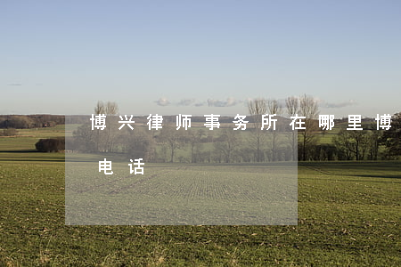 博兴律师事务所在哪里(博兴律师事务所咨询电话)