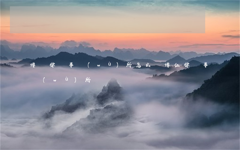 博欽律師事務(wù)所怎么樣(博仁律師事務(wù)所)
