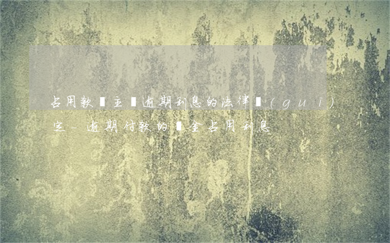 占用款項主張逾期利息的法律規(guī)定-逾期付款的資金占用利息