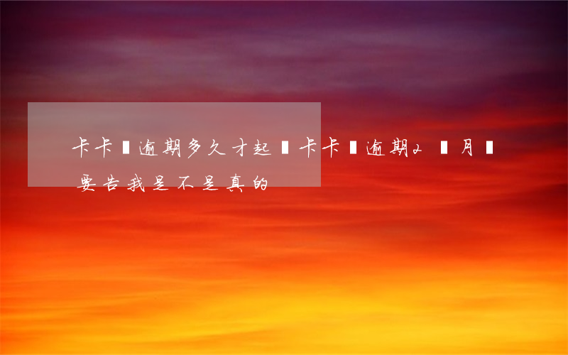 卡卡貸逾期多久才起訴(卡卡貸逾期2個月說要告我是不是真的)