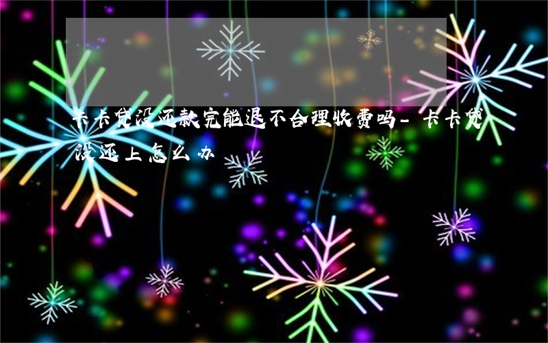 卡卡贷没还款完能退不合理收费吗-卡卡贷没还上怎么办