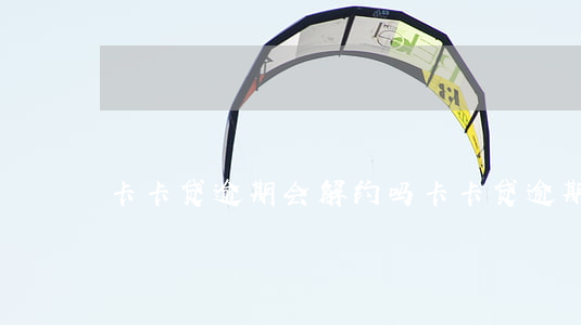 卡卡贷逾期会解约吗 卡卡贷逾期会解约吗