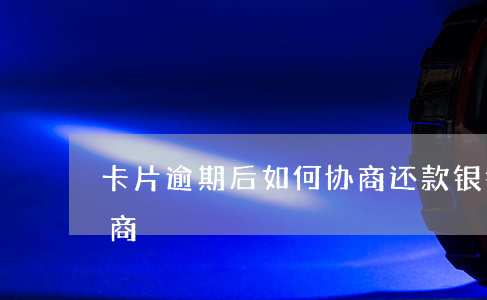 卡片逾期后如何协商还款(银行卡逾期怎么协商)