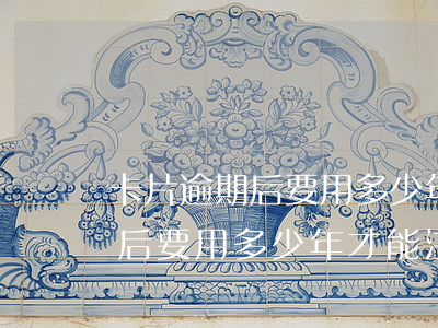 卡片逾期后要用多少年才能注銷-卡片逾期后要用多少年才能注銷掉
