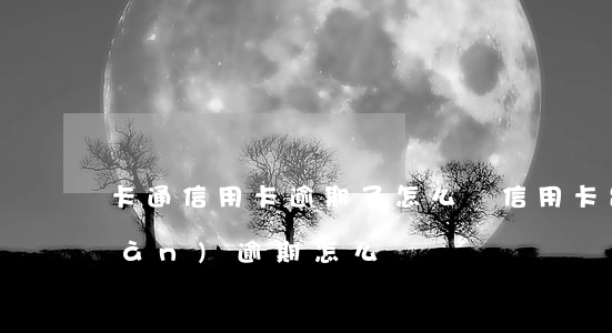 卡通信用卡逾期了怎么辦(信用卡出現(xiàn)逾期怎么辦)