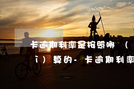 卡逾期利率是按照哪個(gè)利率計(jì)算的-卡逾期利率是按照哪個(gè)利率計(jì)算的呢