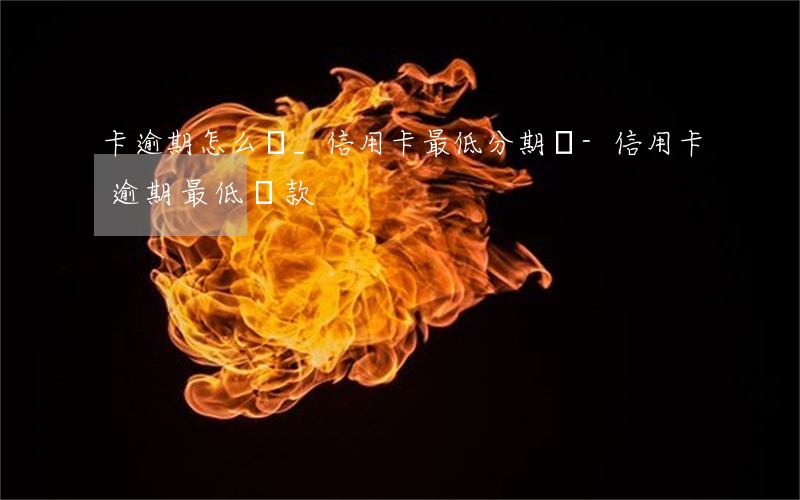 卡逾期怎么辦_信用卡最低分期額-信用卡 逾期 最低還款
