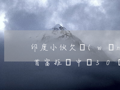 印度小伙欠網(wǎng)貸350元(印度首富拒還中國50億貸款)