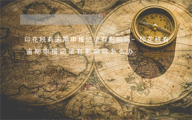 印花税有逾期申报记录有影响吗-印花税有逾期申报记录有影响吗怎么办