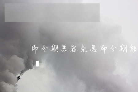 即分期美容免息 即分期能取消美容貸款訂單嗎
