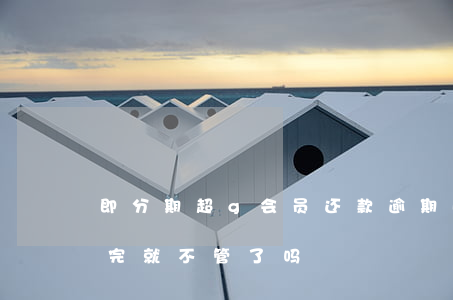 即分期超g会员还款逾期(即分期超g会员还完就不管了吗)