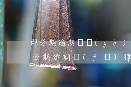 即分期逾期兩個(gè)月,律師函是真的嗎（分期逾期發(fā)律師函）