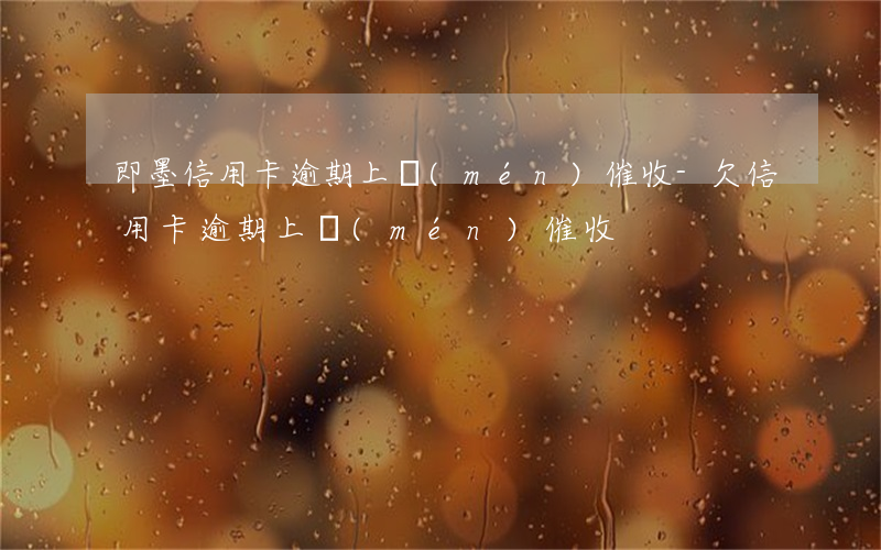即墨信用卡逾期上門(mén)催收-欠信用卡逾期上門(mén)催收