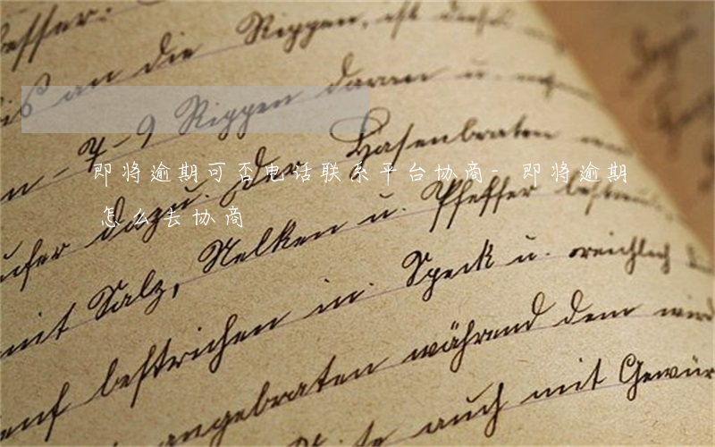 即将逾期可否电话联系平台协商-即将逾期怎么去协商