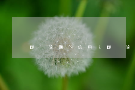 即將逾期的信用卡(即將逾期的信用卡怎么辦)