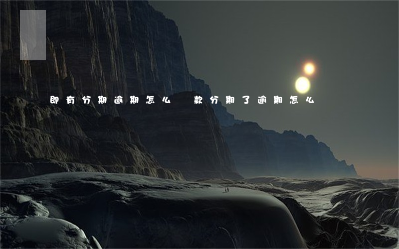 即有分期逾期怎么還款(分期了逾期怎么辦)