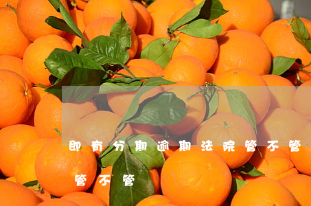 即有分期逾期法院管不管(即有分期逾期法院管不管)