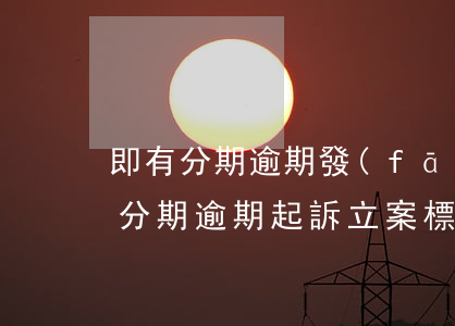 即有分期逾期發(fā)法院警告起訴涵(來分期逾期起訴立案標(biāo)準(zhǔn))