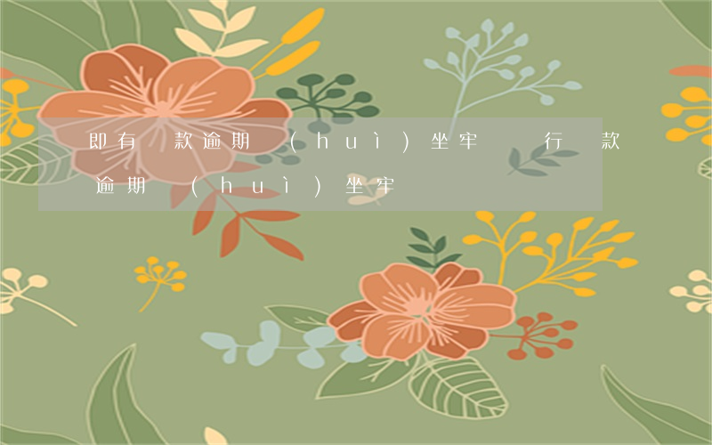 即有貸款逾期會(huì)坐牢嗎(銀行貸款逾期會(huì)坐牢嗎)