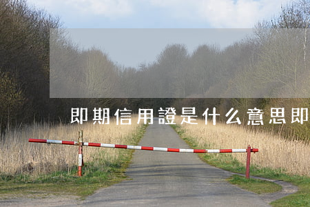 即期信用證是什么意思（即期信用證用途）