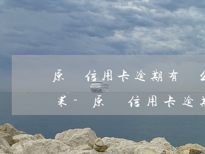 原來信用卡逾期有這么嚴(yán)重的后果-原來信用卡逾期有這么嚴(yán)重的后果嗎