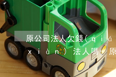 原公司法人欠錢(qián)起訴公司現(xiàn)法人嗎-原公司法人欠錢(qián)起訴公司現(xiàn)法人嗎會(huì)怎么樣