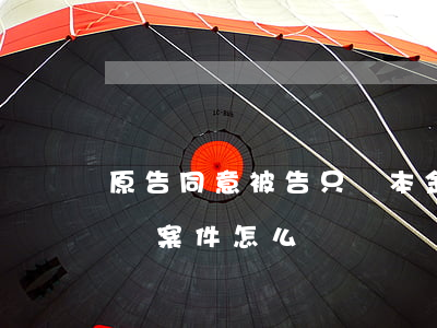 原告同意被告只還本金(被告還錢了原告不撤銷案件怎么辦)