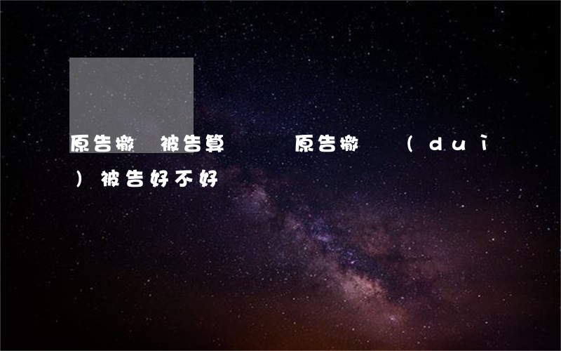 原告撤訴被告算勝訴嗎(原告撤訴對(duì)被告好不好)