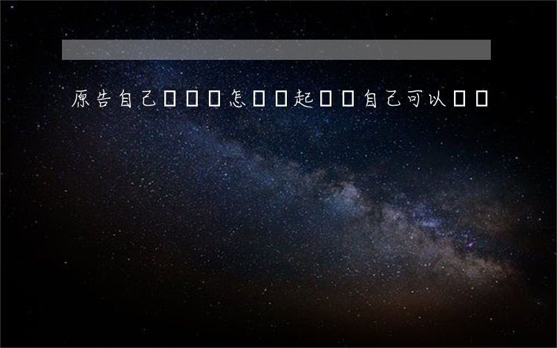 原告自己寫訴狀怎樣寫(起訴狀自己可以寫嗎)