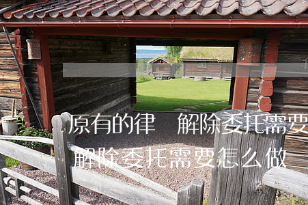 原有的律師解除委托需要怎么做(原有的律師解除委托需要怎么做)