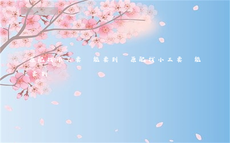 原配找小三要錢能要到嗎(原配找小三要錢能要到嗎)