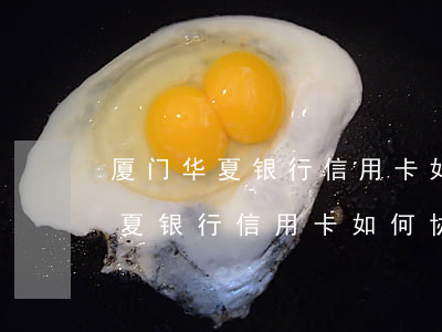 厦门华夏银行信用卡如何协商还款-厦门华夏银行信用卡如何协商还款的