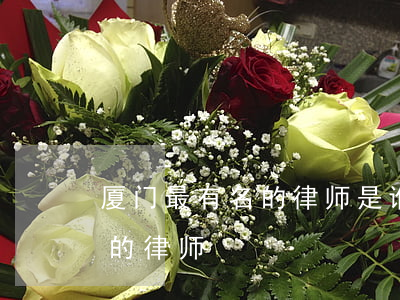 厦门最有名的律师是谁(厦门哪里有比较厉害的律师)