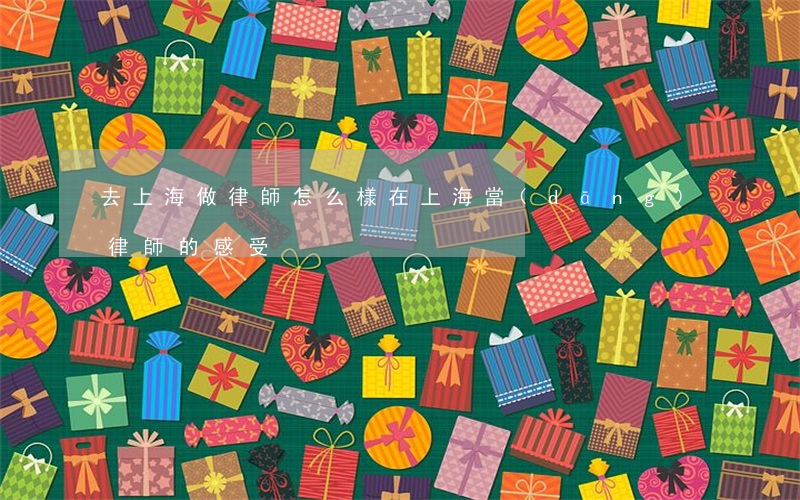 去上海做律師怎么樣(在上海當(dāng)律師的感受)