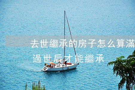 去世繼承的房子怎么算滿五(房屋繼承是不是過世后才能繼承)