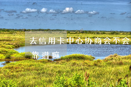 去信用卡中心协商会不会被扣（信用卡找协商靠谱嘛）