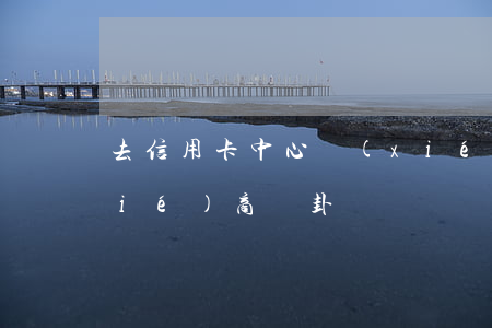 去信用卡中心協(xié)商（信用卡協(xié)商變卦）