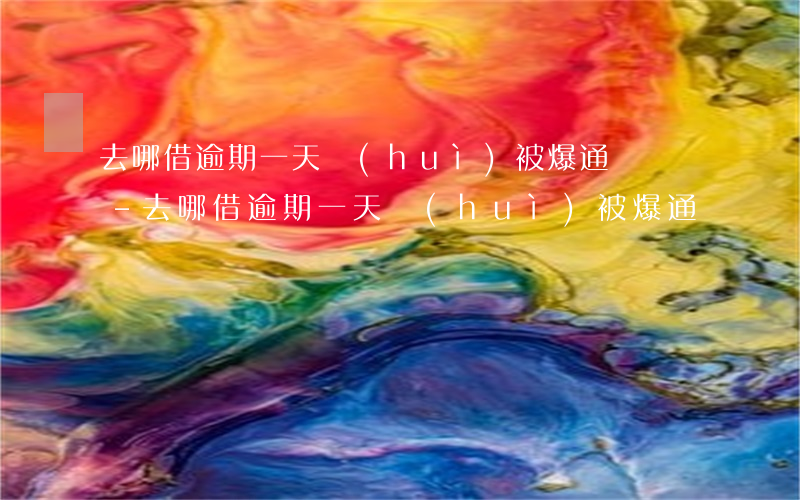 去哪借逾期一天會(huì)被爆通訊錄嗎-去哪借逾期一天會(huì)被爆通訊錄嗎安全嗎