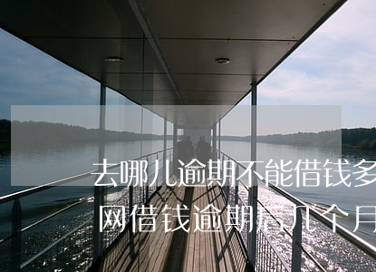 去哪儿逾期不能借钱多长时间可以再借（去哪网借钱逾期后几个月）