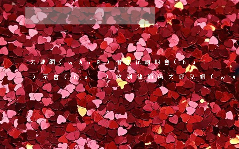 去哪網(wǎng)借去花逾期會(huì)不會(huì)收到律師函(去哪兒網(wǎng)借去花逾期多久會(huì)被打通訊錄)