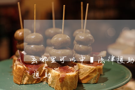 去哪里可以申請法律援助(哪個可以申請法律援助)