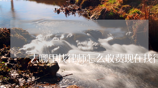 去哪里找律师怎么收费(现在找律师怎么收费)