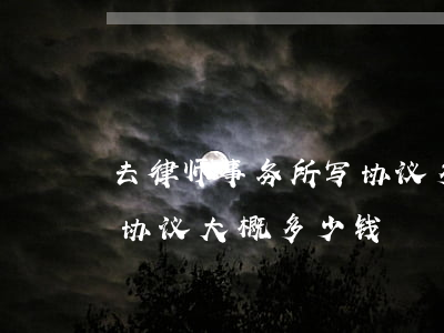 去律师事务所写协议多少钱(一般找律师写个协议大概多少钱)