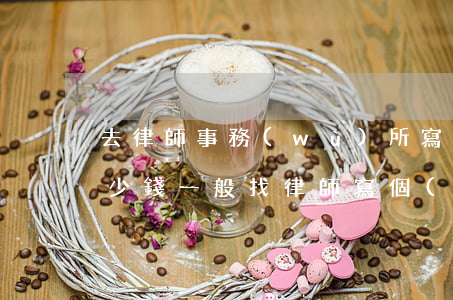 去律師事務(wù)所寫協(xié)議多少錢(一般找律師寫個(gè)協(xié)議大概多少錢)