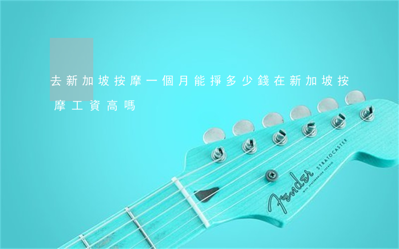 去新加坡按摩一個月能掙多少錢(在新加坡按摩工資高嗎)